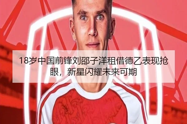 18岁中国前锋刘邵子洋租借德乙表现抢眼，新星闪耀未来可期