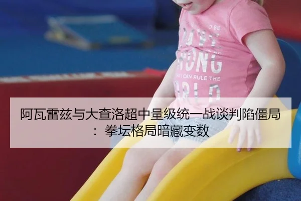 阿瓦雷兹与大查洛超中量级统一战谈判陷僵局：拳坛格局暗藏变数