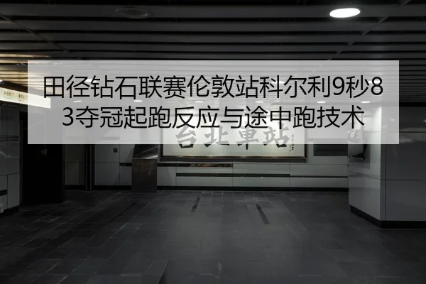田径钻石联赛伦敦站科尔利9秒83夺冠起跑反应与途中跑技术