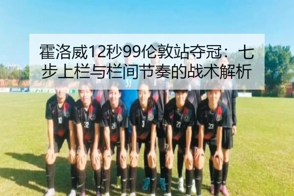 霍洛威12秒99伦敦站夺冠：七步上栏与栏间节奏的战术解析