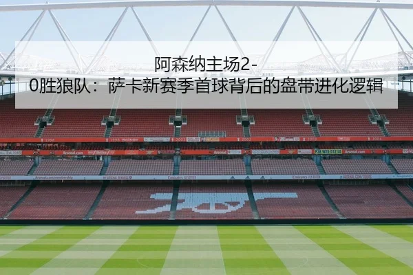 阿森纳主场2-0胜狼队：萨卡新赛季首球背后的盘带进化逻辑